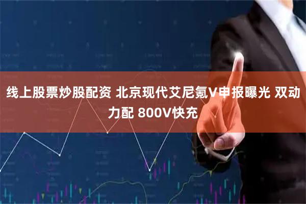 线上股票炒股配资 北京现代艾尼氪V申报曝光 双动力配 800V快充