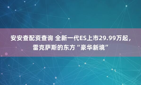 安安查配资查询 全新一代ES上市29.99万起，雷克萨斯的东方“豪华新境”