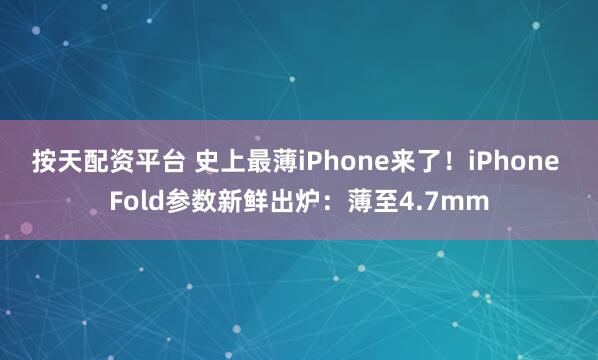 按天配资平台 史上最薄iPhone来了！iPhone Fold参数新鲜出炉：薄至4.7mm