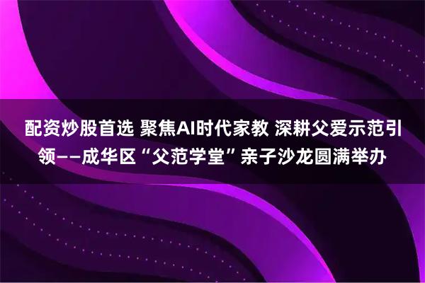 配资炒股首选 聚焦AI时代家教 深耕父爱示范引领——成华区“父范学堂”亲子沙龙圆满举办
