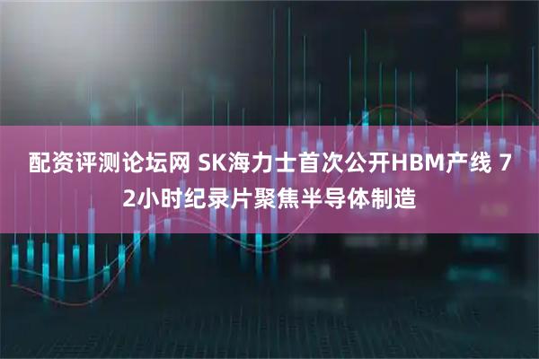 配资评测论坛网 SK海力士首次公开HBM产线 72小时纪录片聚焦半导体制造