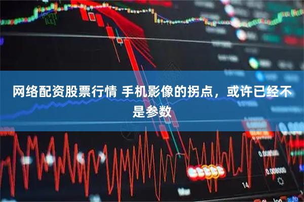 网络配资股票行情 手机影像的拐点，或许已经不是参数