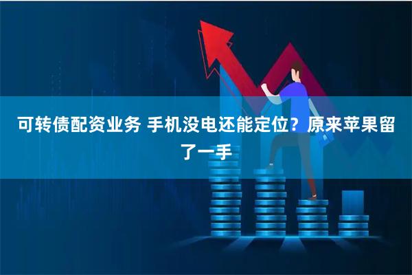 可转债配资业务 手机没电还能定位？原来苹果留了一手