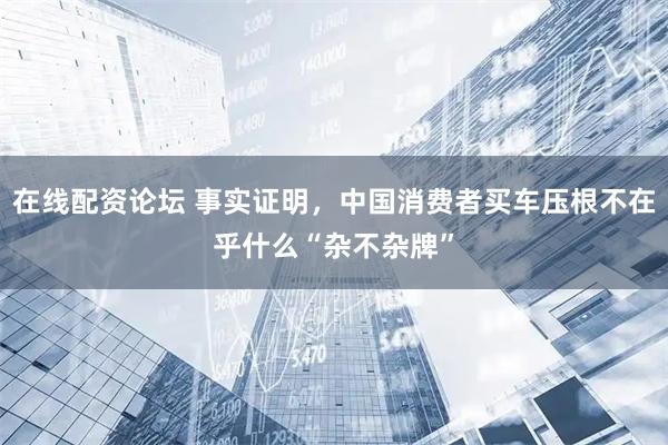 在线配资论坛 事实证明，中国消费者买车压根不在乎什么“杂不杂牌”