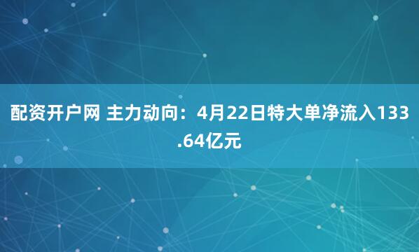 配资开户网 主力动向：4月22日特大单净流入133.64亿元