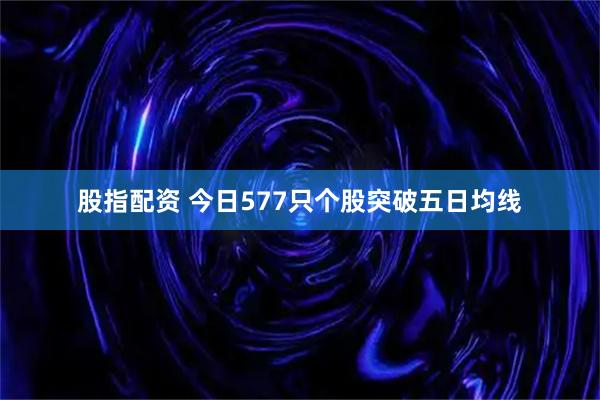 股指配资 今日577只个股突破五日均线